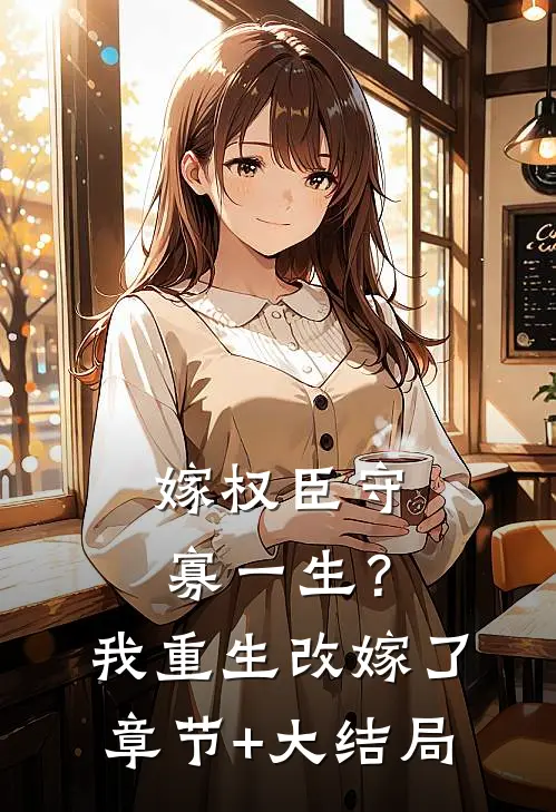 嫁权臣守寡一生？我重生改嫁了章节+大结局