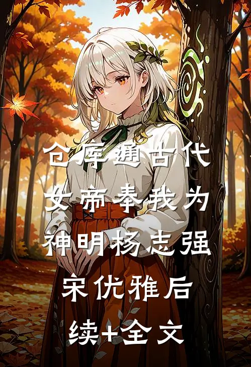 仓库通古代：女帝奉我为神明杨志强宋优雅后续+全文