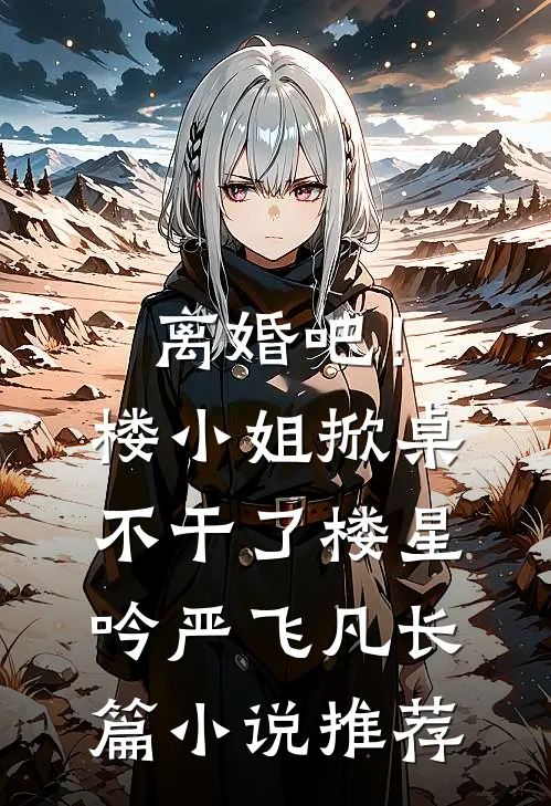 离婚吧！楼小姐掀桌不干了楼星吟严飞凡长篇小说推荐
