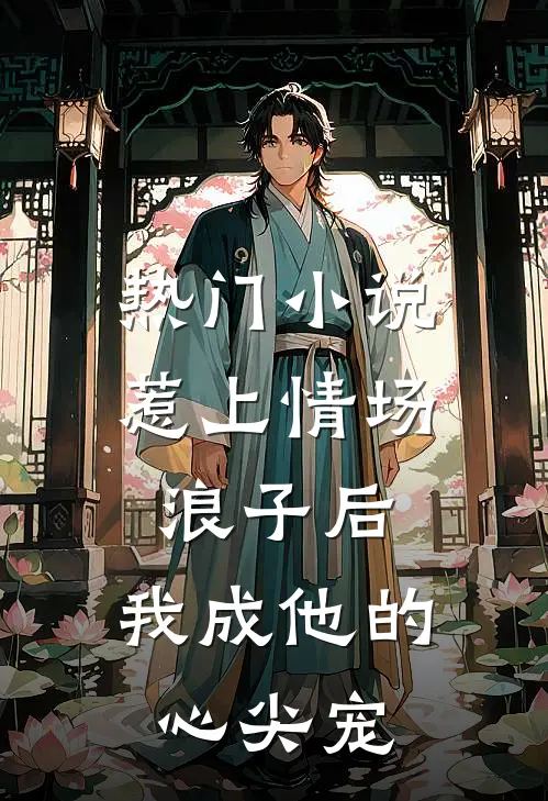 热门惹上情场浪子后,我成他的心尖宠了