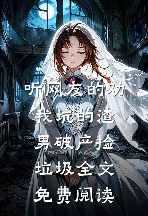 听网友的劝，我坑的渣男破产捡垃圾全文免费阅读