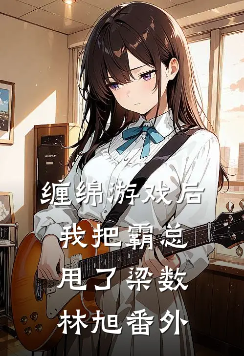 缠绵游戏后，我把霸总甩了梁数林旭番外