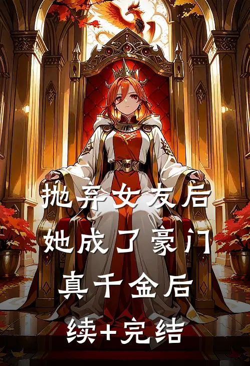 抛弃女友后，她成了豪门真千金后续+完结