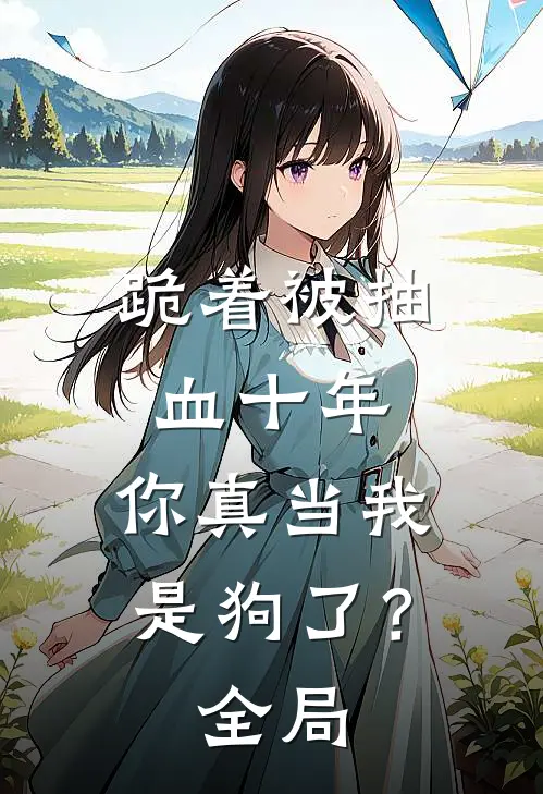 跪着被抽血十年，你真当我是狗了？全局