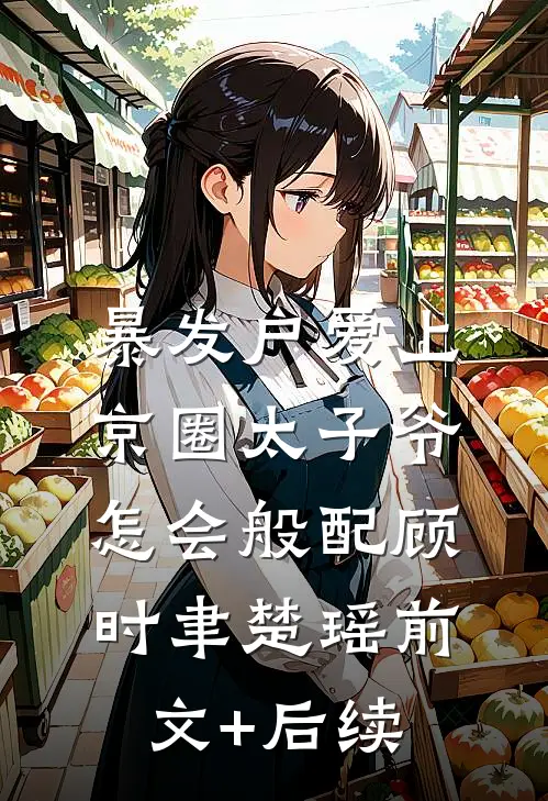 暴发户爱上京圈太子爷，怎会般配顾时聿楚瑶前文+后续