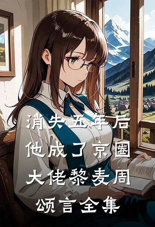 消失五年后，他成了京圈大佬黎麦周颂言全集