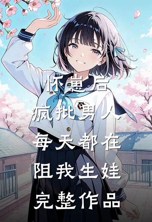 怀崽后，疯批男人每天都在阻我生娃完整作品