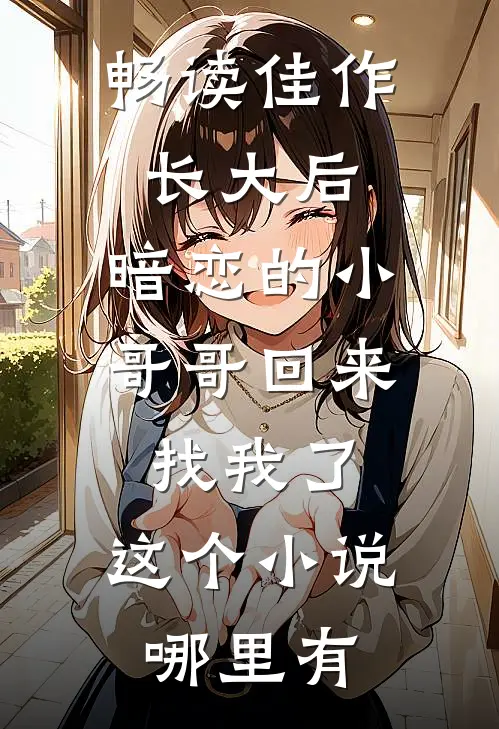 畅读佳作长大后,暗恋的小哥哥回来找我了,这个小说哪里有