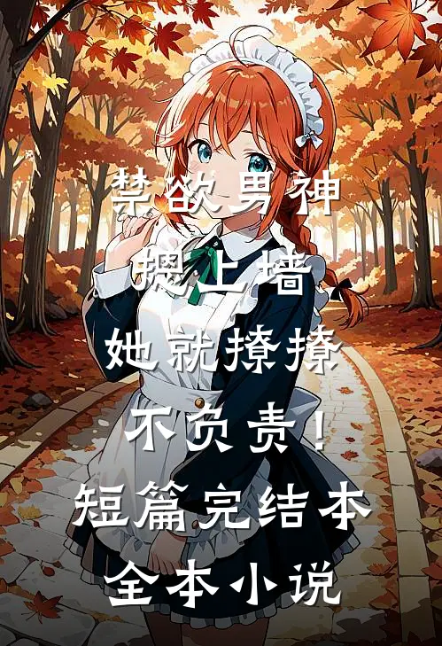 禁欲男神摁上墙，她就撩撩不负责！短篇完结本全本小说