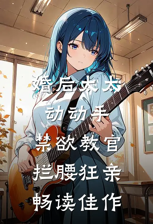 婚后太太动动手，禁欲教官拦腰狂亲畅读佳作