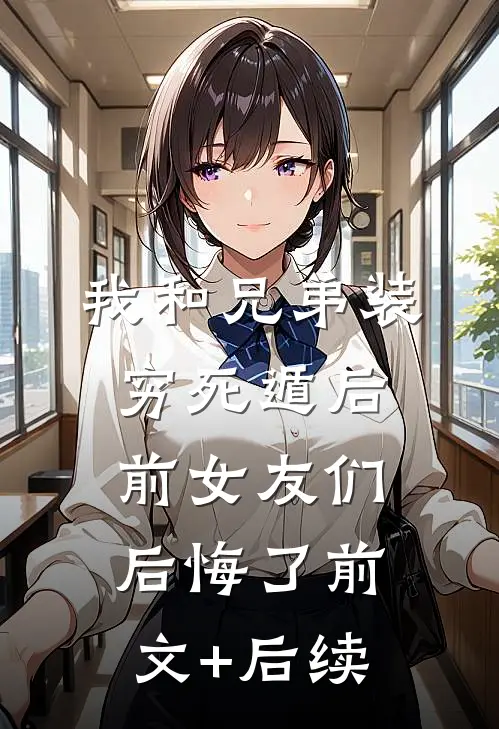 我和兄弟装穷死遁后，前女友们后悔了前文+后续