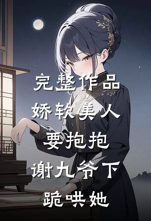 完整作品娇软美人要抱抱，谢九爷下跪哄她