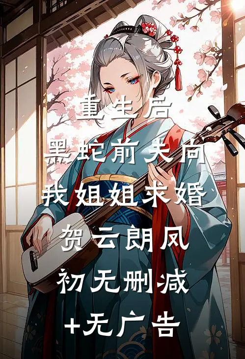 重生后，黑蛇前夫向我姐姐求婚贺云朗凤初无删减+无广告