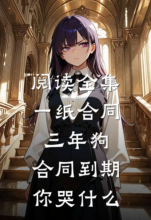阅读全集一纸合同三年狗，合同到期你哭什么