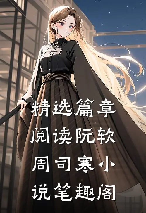 精选篇章阅读阮软周司寒小说笔趣阁