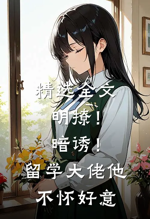 精选全文明撩！暗诱！留学大佬他不怀好意