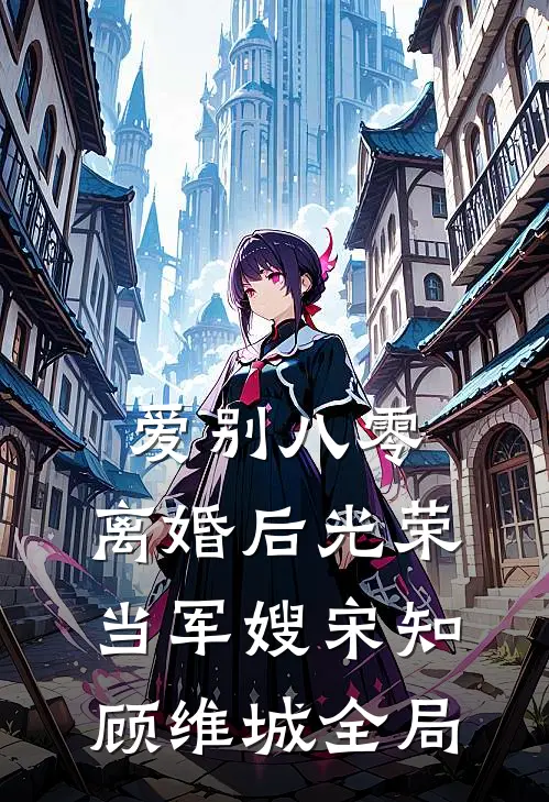 爱别八零：离婚后光荣当军嫂宋知顾维城全局
