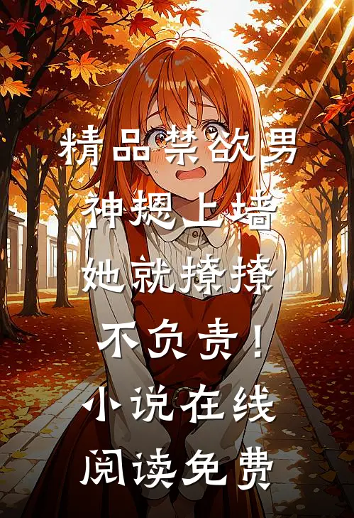 精品禁欲男神摁上墙，她就撩撩不负责！小说在线阅读免费