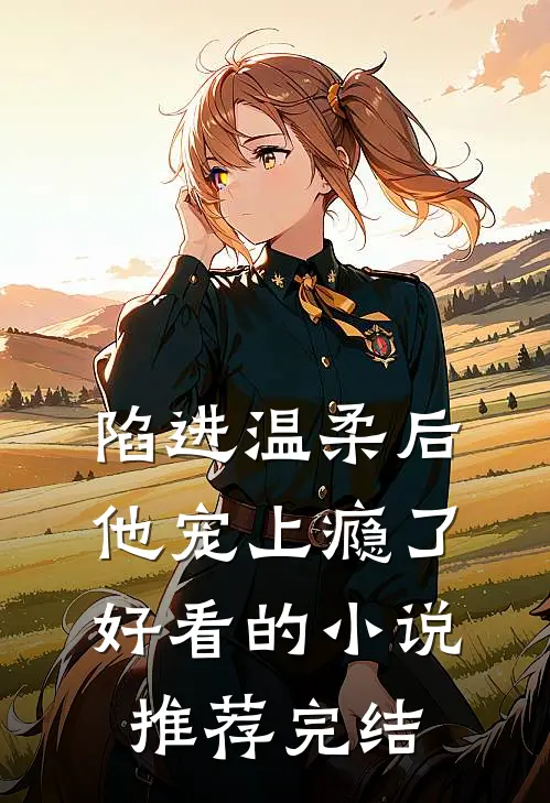 陷进温柔后，他宠上瘾了好看的小说推荐完结