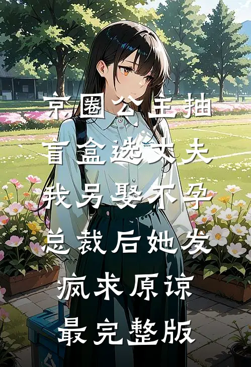 京圈公主抽盲盒选丈夫，我另娶不孕总裁后她发疯求原谅最完整版