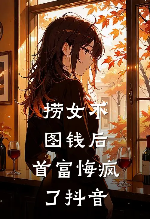 捞女不图钱后，首富悔疯了抖音