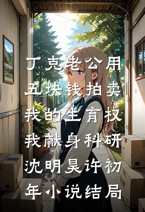 丁克老公用五块钱拍卖我的生育权，我献身科研沈明昊许初年小说结局