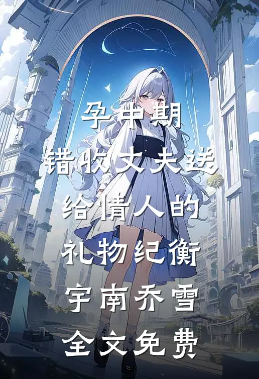 孕中期，错收丈夫送给情人的礼物纪衡宇南乔雪全文免费