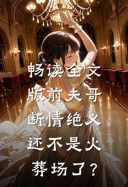 畅读全文版前夫哥断情绝义，还不是火葬场了？