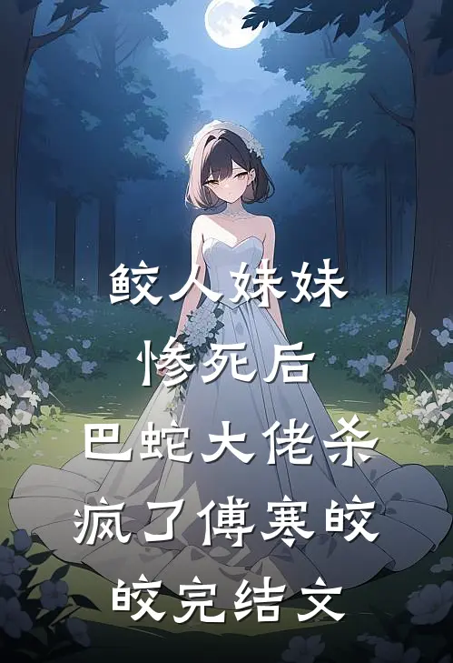 鲛人妹妹惨死后，巴蛇大佬杀疯了傅寒皎皎完结文