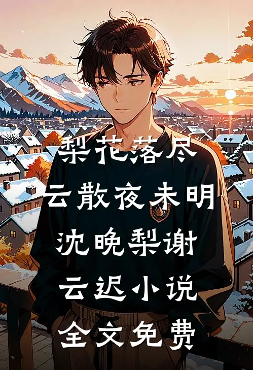 梨花落尽，云散夜未明沈晚梨谢云迟小说全文免费