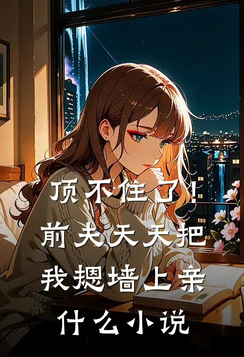 顶不住了！前夫天天把我摁墙上亲什么小说