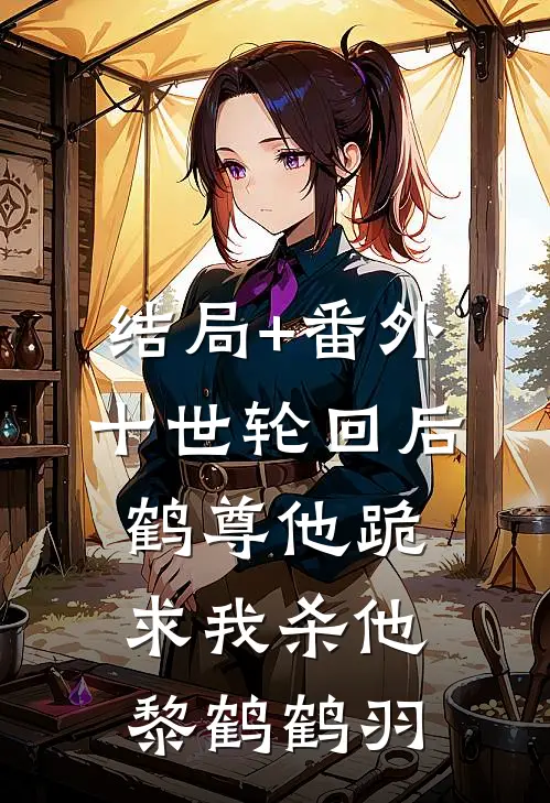结局+番外十世轮回后，鹤尊他跪求我杀他黎鹤鹤羽