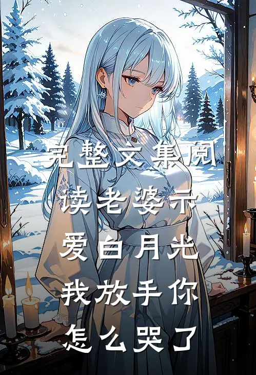 完整文集阅读老婆示爱白月光，我放手你怎么哭了