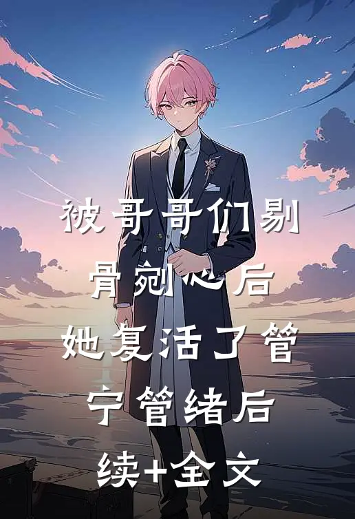 被哥哥们剔骨剜心后，她复活了管宁管绪后续+全文
