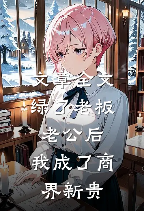 文章全文绿了老板老公后，我成了商界新贵