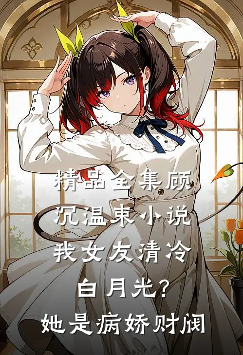 精品全集顾沉温束小说我女友清冷白月光?她是病娇财阀