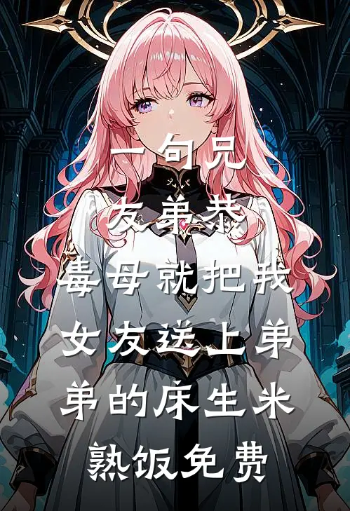 一句兄友弟恭，毒母就把我女友送上弟弟的床生米熟饭免费