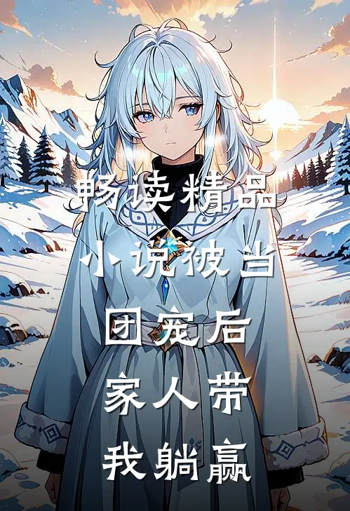 畅读精品小说被当团宠后，家人带我躺赢