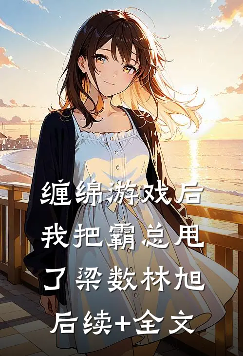 缠绵游戏后，我把霸总甩了梁数林旭后续+全文