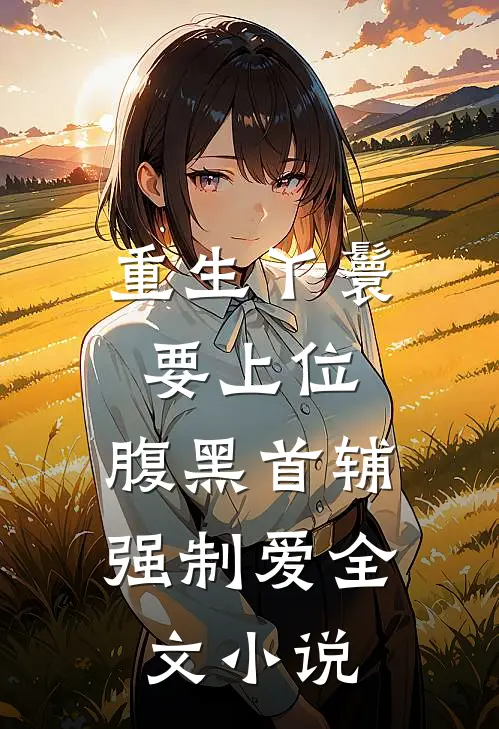 重生丫鬟要上位，腹黑首辅强制爱全文小说