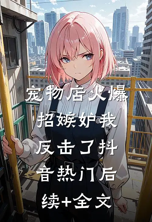 宠物店火爆招嫉妒我反击了抖音热门后续+全文