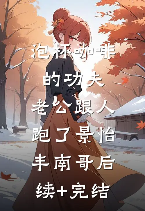 泡杯咖啡的功夫，老公跟人跑了景怡丰南哥后续+完结
