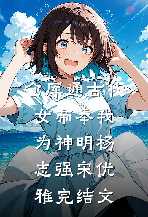 仓库通古代：女帝奉我为神明杨志强宋优雅完结文