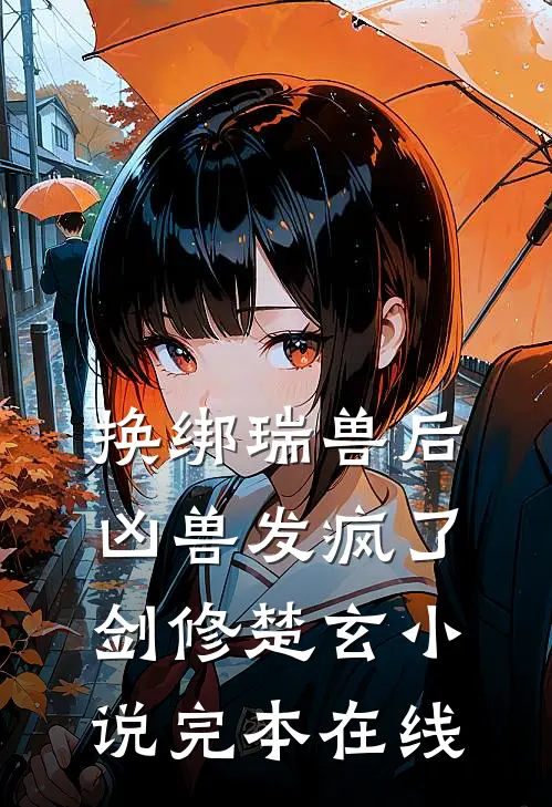 换绑瑞兽后，凶兽发疯了剑修楚玄小说完本在线