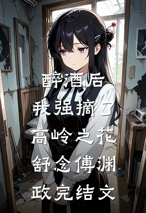 醉酒后，我强摘了高岭之花舒念傅渊政完结文
