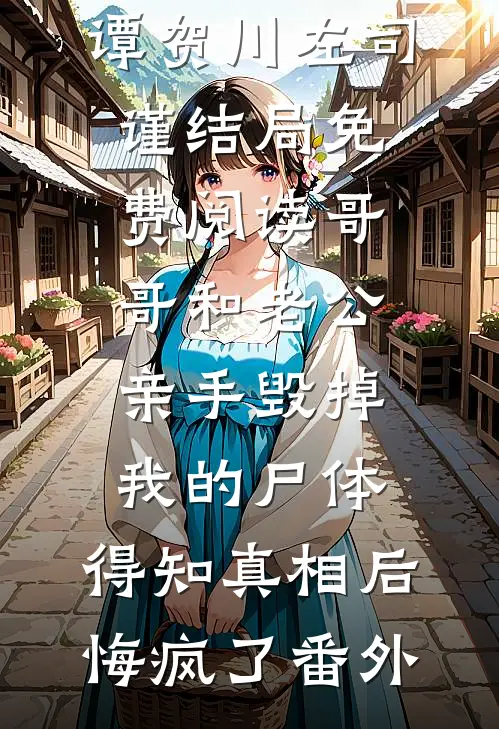 谭贺川左司谨结局免费阅读哥哥和老公亲手毁掉我的尸体，得知真相后悔疯了番外