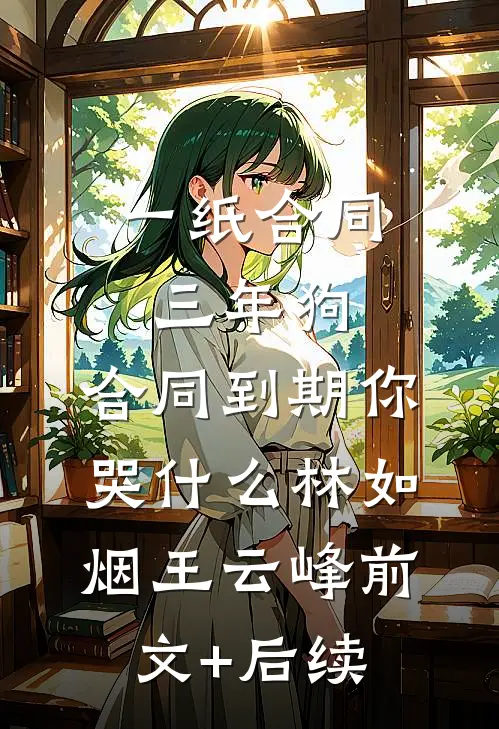 一纸合同三年狗，合同到期你哭什么林如烟王云峰前文+后续