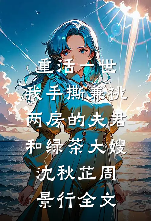 重活一世，我手撕兼祧两房的夫君和绿茶大嫂沈秋芷周景行全文