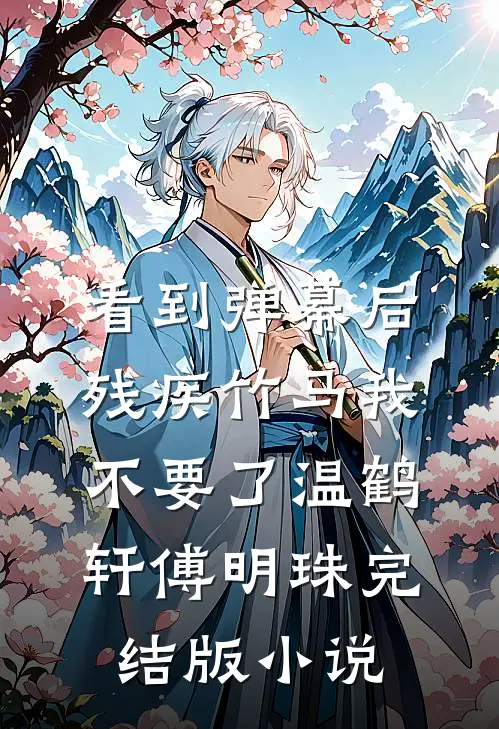 看到弹幕后，残疾竹马我不要了温鹤轩傅明珠完结版小说