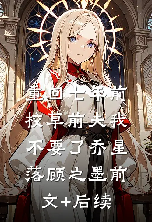 重回七年前，校草前夫我不要了乔星落顾之墨前文+后续